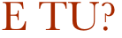 E TU?